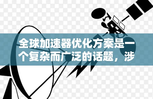 全球加速器优化方案是一个复杂而广泛的话题，涉及多个技术领域和行业。以下是一些可能的全球加速器优化方案