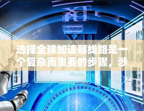 选择全球加速器线路是一个复杂而重要的步骤，涉及多个因素的综合考虑。以下是详细的步骤指南，帮助您有效地选择和优化全球加速器线路