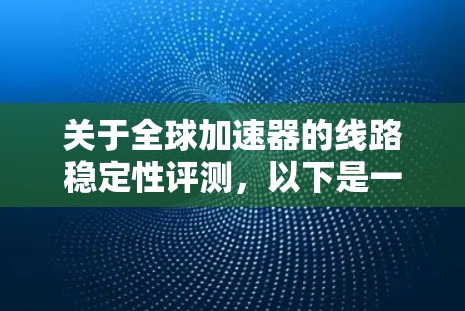 关于全球加速器的线路稳定性评测，以下是一些关键点和数据，供参考