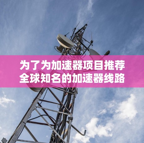 为了为加速器项目推荐全球知名的加速器线路，以下是详细的推荐列表，涵盖了光纤、以太网和无线网络设备，这些设备在加速器领域具有广泛应用