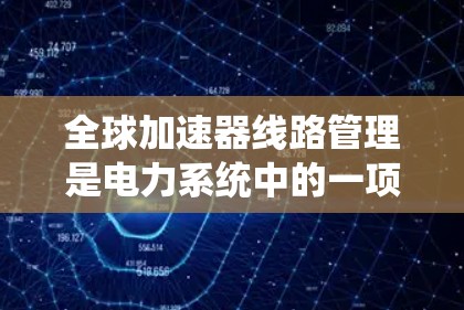 全球加速器线路管理是电力系统中的一项重要技术领域，涉及电力转换和系统管理的多个方面。以下是对该领域的详细介绍