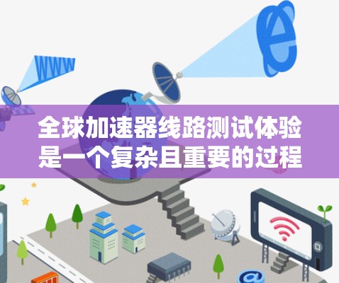 全球加速器线路测试体验是一个复杂且重要的过程，涉及到多个步骤和环节，对测试设备的使用和维护也有具体要求。以下是对这一过程的详细总结和分析