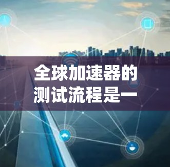 全球加速器的测试流程是一个系统且严谨的过程，确保设备的准确性和安全。以下是详细的步骤说明