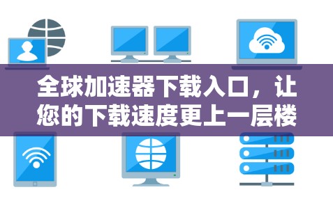全球加速器下载入口，让您的下载速度更上一层楼！