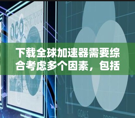 下载全球加速器需要综合考虑多个因素，包括需求、工具类型、性能、安全性和易用性。以下是详细的步骤指南