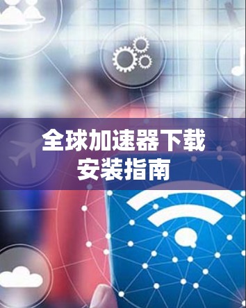 全球加速器下载安装指南