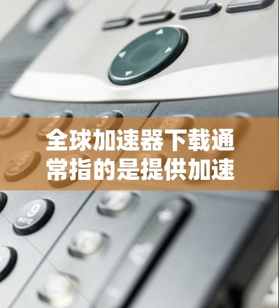 全球加速器下载通常指的是提供加速下载、提升速度、提高效率的工具或应用。以下是几种可能的加速器下载方法和推荐
