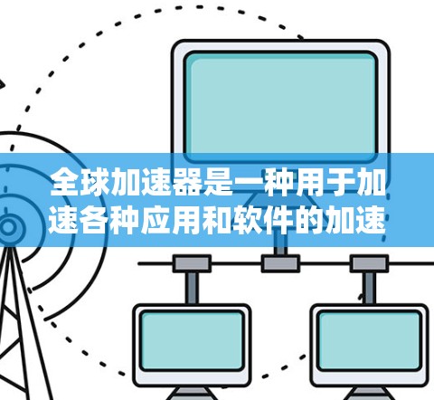 全球加速器是一种用于加速各种应用和软件的加速器设备或产品。全球加速器体验评估可以帮助您了解不同加速器的性能、适用场景以及其优缺点，从而选择最适合您的设备或应用