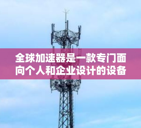全球加速器是一款专门面向个人和企业设计的设备，能够快速提供多种服务。以下是全球加速器的排位和特点