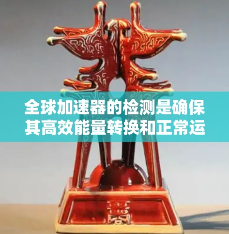 全球加速器的检测是确保其高效能量转换和正常运行的关键步骤。以下是对全球加速器检测方法的详细总结