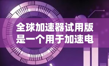 全球加速器试用版是一个用于加速电子设备寿命的工具，旨在提高设备的运行效率和延长使用寿命。以下是对其功能和应用的详细分析