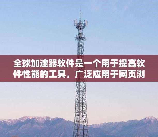 全球加速器软件是一个用于提高软件性能的工具，广泛应用于网页浏览器、应用商店和开发工具等领域。全球加速器软件通常分为多种类型，以下是一些常见的全球加速器软件推荐，这些工具适用于不同的使用场景