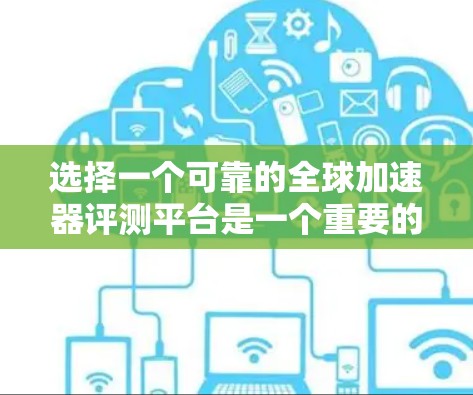 选择一个可靠的全球加速器评测平台是一个重要的决策过程，因为它影响用户的选择和体验。以下是一个结构化的推荐和建议