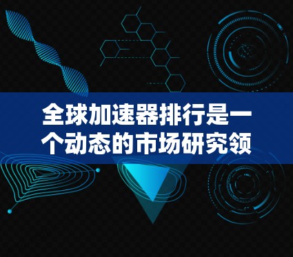 全球加速器排行是一个动态的市场研究领域，主要基于以下几个关键因素来排序工具