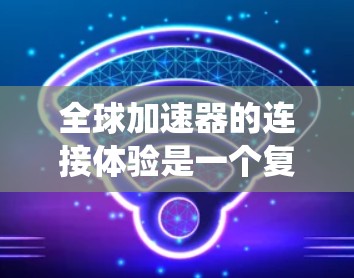 全球加速器的连接体验是一个复杂但功能强大的系统，旨在加速设备和数据的连接到互联网。以下是一个有条理的总结，涵盖了其基本概念、核心功能、连接体验以及潜在问题