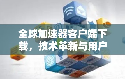 全球加速器客户端下载，技术革新与用户价值提升
