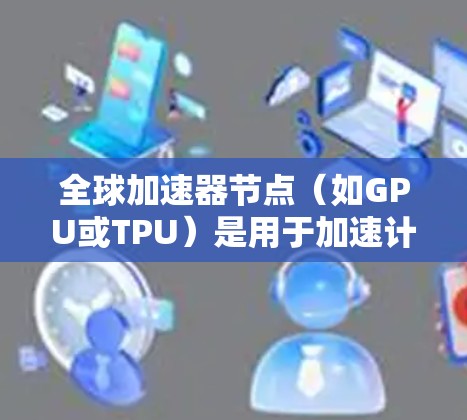全球加速器节点（如GPU或TPU）是用于加速计算的网络架构，支持并行计算和加速特定任务的硬件。以下是一些关于全球加速器节点体验的实用信息和步骤，帮助你更好地利用这些节点