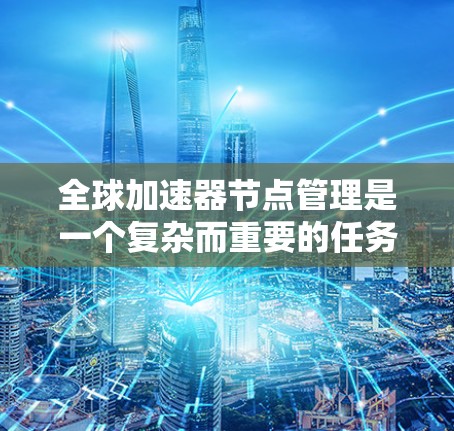 全球加速器节点管理是一个复杂而重要的任务，涉及多个方面的协调和优化。以下是一个结构化的总结，涵盖管理的关键方面