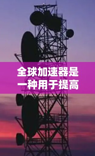 全球加速器是一种用于提高数据传输效率的技术，广泛应用于网络和通信领域。它通过直接传输数据或通过中间节点将数据分段传输，以优化网络性能。以下是其主要功能和作用的详细说明