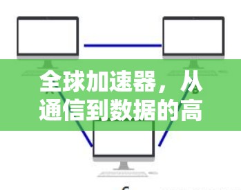 全球加速器，从通信到数据的高效传输解决方案