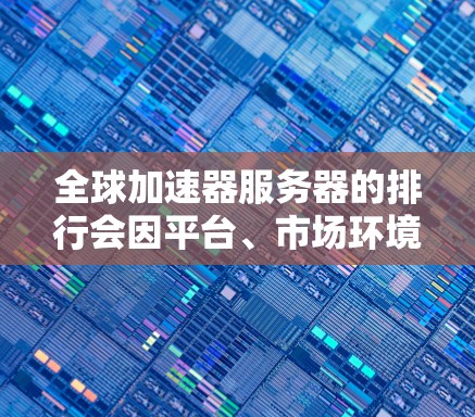 全球加速器服务器的排行会因平台、市场环境和使用场景而有所不同，以下是几个主要的全球加速器平台及其特点