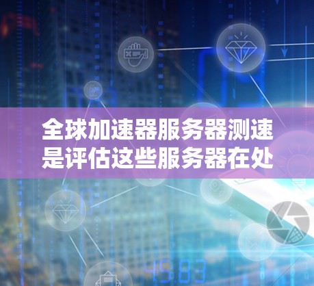 全球加速器服务器测速是评估这些服务器在处理请求时的吞吐量和性能的关键指标。以下是对全球加速器服务器测速的详细分析