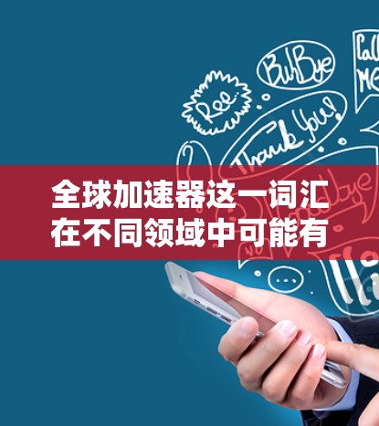 全球加速器这一词汇在不同领域中可能有不同的含义，但通常是指用于提升性能、降低成本或提高效率的工具或资源。以下是关于全球加速器的常见解释和分类