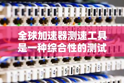 全球加速器测速工具是一种综合性的测试设备，结合了加速性能和速度测量功能，广泛应用于汽车测试领域。以下是其关键特点和功能