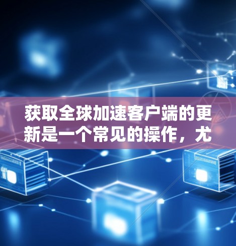 获取全球加速客户端的更新是一个常见的操作，尤其是在服务器升级后，为了优化客户端体验，需要定期更新。以下是获取全球加速客户端更新的常见步骤