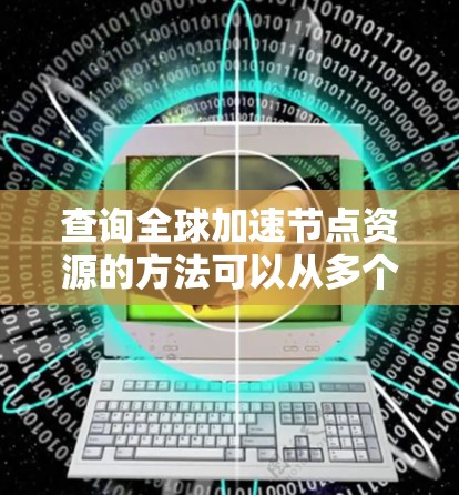 查询全球加速节点资源的方法可以从多个角度入手，以下是一个结构化、分步骤的指南