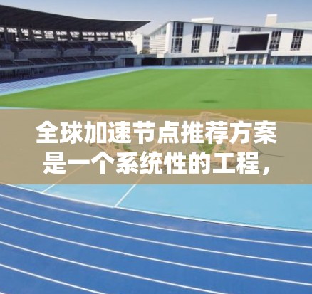 全球加速节点推荐方案是一个系统性的工程，涉及多个技术领域，包括加速节点识别、推荐算法设计、节点特征提取、用户行为分析、性能评估指标等。以下是该方案的详细分步说明
