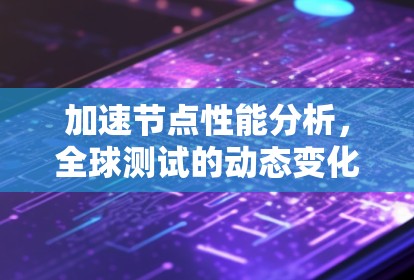 加速节点性能分析，全球测试的动态变化