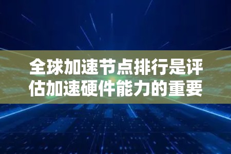 全球加速节点排行是评估加速硬件能力的重要指标，通常基于处理能力、资源数量、连接速度和硬件特点。以下是一些全球加速节点排行的主要特点和排名情况