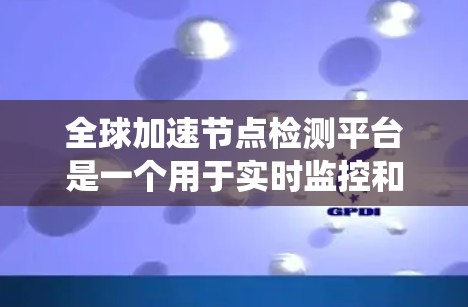 全球加速节点检测平台是一个用于实时监控和自动检测网络节点状态的系统,广泛应用于全球范围内的网络设备。以下是对该平台的详细分析 全球加速节点检测平台是一个用于实时监控和自动检测网络节点状态的系统,广泛应用于全球范围内的网络设备。以下是对该平台的详细分析