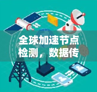 全球加速节点检测，数据传输的高效管理与优化方案