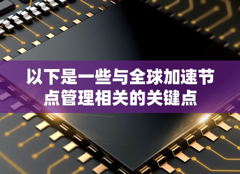 以下是一些与全球加速节点管理相关的关键点