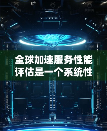 全球加速服务性能评估是一个系统性任务，旨在评估加速服务在速度、延迟、响应时间和用户体验方面的表现。以下是逐步的解释和总结