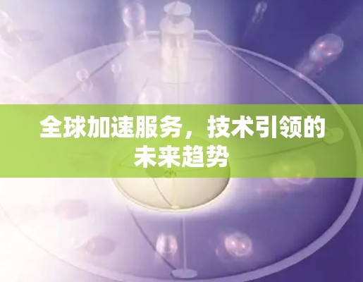 全球加速服务,技术引领的未来趋势 全球加速服务,技术引领的未来趋势