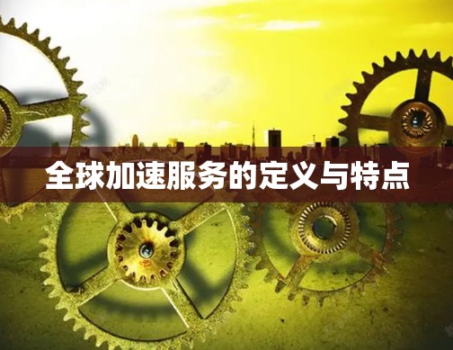 全球加速服务的定义与特点