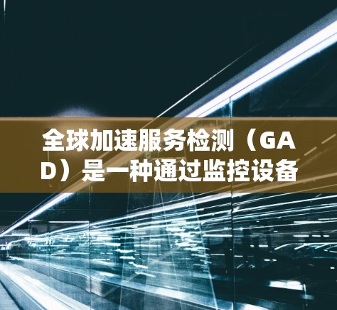 全球加速服务检测（GAD）是一种通过监控设备加速服务参数来确保设备性能和安全的系统。以下是关于GAD的详细说明