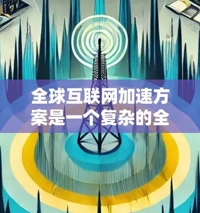 全球互联网加速方案是一个复杂的全球性工程，涉及技术、经济、社会等多个方面。要实现全球互联网的加速，需要从多个角度进行规划和实施。以下是一些可能的全球互联网加速方案