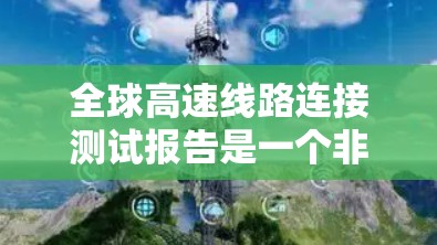 全球高速线路连接测试报告是一个非常专业的文档，通常包括了全球主要高速线路的测试数据、分析结果以及优化建议。以下是基于全球主要高速线路的测试报告示例