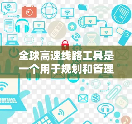 全球高速线路工具是一个用于规划和管理全球道路网络的系统，涉及高速公路和铁路的规划与管理。以下是对这些工具的详细介绍