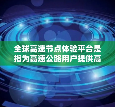 全球高速节点体验平台是指为高速公路用户提供高效、直观的交通管理和服务的平台。这类平台通常基于高速公路网络、实时交通数据和用户需求，提供以下功能和服务