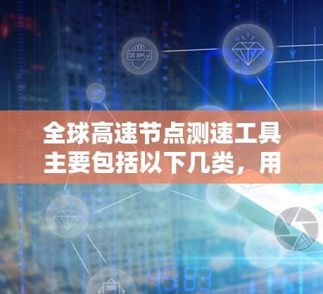 全球高速节点测速工具主要包括以下几类，用于实时监控和限速管理