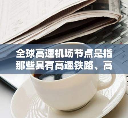 全球高速机场节点是指那些具有高速铁路、高速公路和机场设施的城市或地区。这些节点在全球范围内拥有强大的交通网络和高效的交通服务，是全球主要的商业中心和物流枢纽。以下是一些全球主要的高速机场节点
