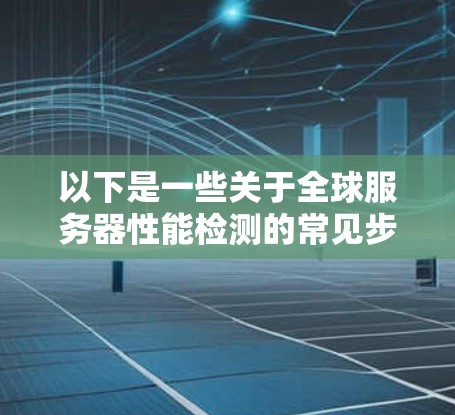 以下是一些关于全球服务器性能检测的常见步骤和方法