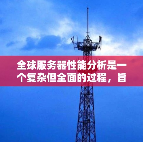 全球服务器性能分析是一个复杂但全面的过程，旨在评估服务器在不同环境下的性能表现。以下是一个结构化的分析过程