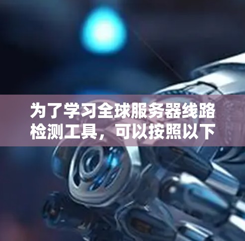 为了学习全球服务器线路检测工具，可以按照以下步骤进行