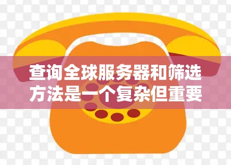 查询全球服务器和筛选方法是一个复杂但重要的任务，涉及多个因素，以下是一个有条理的总结